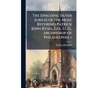 The Episcopal Silver Jubilee of the Most Reverend Patrick John Ryan, D.D., LL.D., Archbishop of Philadelphia =