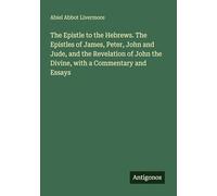 The Epistle to the Hebrews. The Epistles of James, Peter, John and Jude, and the Revelation of John the Divine, with a Commentary and Essays