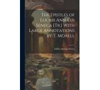 The Epistles Of Lucius Annæus Seneca [Tr.] With Large Annotations By T. Morell