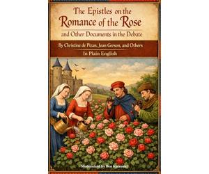 The Epistles on the Romance of the Rose and Other Documents in the Debate By Christine de Pizan, Jean Gerson, and Others In Plain English