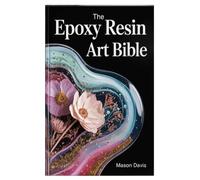 The Epoxy Resin Art Bible: A Step-by-Step Manual to Mastering Resin Techniques, Tools, and Creative Projects