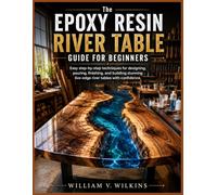 The Epoxy Resin River Table Guide for Beginners: Easy step-by-step techniques for designing, pouring, finishing, and building stunning live-edge river tables with confidence