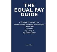 The Equal Pay Guide: A Practical Framework for Understanding, Explaining, and Managing Gender Pay, Equal Pay, Pay Equity & Pay Transparency