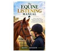 The Equine Listening Manual: A Step-by-Step Guide to Reading Equine Body Language, Building Ground Trust, and Developing Softness Under Saddle