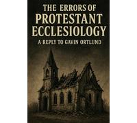 The Errors of Protestant Ecclesiology: A Reply to Gavin Ortlund