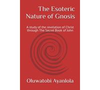 The Esoteric Nature Of Gnosis: A Study Of The Revelation Of Christ Through The Secret Book Of John