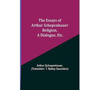 The Essays Of Arthur Schopenhauer; Religion, A Dialogue, Etc.