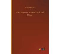 The Essays Or Counsels, Civil, And Moral