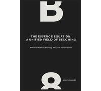 The Essence Equation: A Unified Field of Becoming: A Modern Model for Meaning, Time, and Transformation