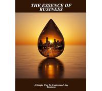The Essence Of Business: A Simple Way To Understand Any Business