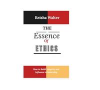 THE ESSENCE OF ETHICS: How to Build Integrity and Influence in leadership