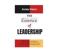 The Essence of Leadership: Guiding Others with Effective Strategies, Building Successful Teams for Personal and Professional Growth