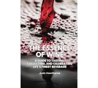 The Essence of Wine: A Guide to Tasting, Collecting, and Celebrating Life’s Finest Beverage