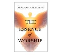 The Essence Of Worship: The Fundamentals Of True Worship