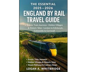 THE ESSENTIAL 2025-2026 ENGLAND BY RAIL TRAVEL GUIDE: Scenic Train Journeys, Hidden Villages & Historic Sites - London to Edinburgh, Cotswolds to Cornwall, Steam Railways & Culinary Stops