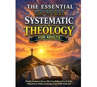 The Essential 52-Week Systematic Theology Book for Adults: Weekly Lessons to Know What You Believe, Live It Fully, Defend Your Faith, and Deepen Your Walk With God