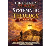The Essential 52-Week Systematic Theology For Teens: Weekly Lessons on God, Identity, Doubt and Cultural Pressure in Today’s World - Defending What You Believe and Why Your Faith Matters