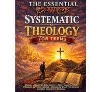 The Essential 52-Week Systematic Theology For Teens: Weekly Lessons on God, Identity, Doubt and Cultural Pressure in Today’s World - Defending What You Believe and Why Your Faith Matters