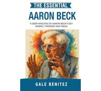 The Essential Aaron Beck: A Deep Analysis Of Aaron Beck's Key Works, Theories and Ideas: CBT, Cognitive Behavioural Therapy, Cognitive Distortions, Depression & Anxiety