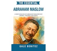 The Essential Abraham Maslow: A Deep Analysis Of Abraham Maslow's Key Works, Theories and Ideas: Hierarchy of Needs, Self-Actualisation, Humanistic Psychology & Motivation