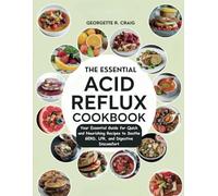 THE ESSENTIAL ACID REFLUX COOKBOOK: Your Essential Guide for Quick and Nourishing Recipes to Soothe GERD, LPR, and Digestive Discomfort
