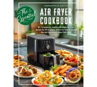 The Essential Air Fryer Cookbook: 80+, Scrumptious, Healthy and Simple Air Fryer Recipes for All Occasions. Perfect for Time-Strapped, New and Experienced Home Chefs Alike