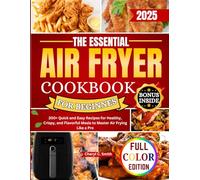 The Essential Air Fryer Cookbook for Beginners: 200+ Quick and Easy Recipes for Healthy, Crispy, and Flavorful Meals to Master Air Frying Like a Pro
