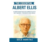 The Essential Albert Ellis: A Deep Analysis Of Albert Ellis' Key Works, Theories and Ideas: Rational Emotive Behaviour Therapy, REBT, Cognitive Distortions & Irrational Beliefs