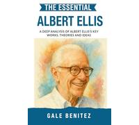 The Essential Albert Ellis: A Deep Analysis Of Albert Ellis' Key Works, Theories and Ideas: Rational Emotive Behaviour Therapy, REBT, Cognitive Distortions & Irrational Beliefs