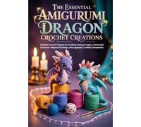 The Essential Amigurumi Dragon Crochet Creations: Detailed Crochet Projects for Crafting Fantasy Dragons, Enchanted Creatures, Magical Dice Bags, and Legendary Crafted Companions