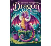 The Essential Amigurumi Dragon Crochet Designs: Step-by-Step Patterns for Fantasy Creatures, Mythical Beasts, Enchanted Dice Bags, and Legendary Companions