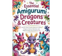 The Essential Amigurumi Dragons & Creatures: Step-by-Step Crochet Patterns to Bring Dragons, Fantasy Monsters, and Magical Amigurumi Friends to Life
