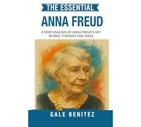 The Essential Anna Freud: A Deep Analysis Of Anna Freud's Key Works, Theories and Ideas: Ego Psychology, Defence Mechanisms, Child Psychoanalysis & Developmental Theory for Clinical Practice