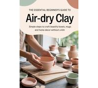 The Essential Beginner’s Guide to Air-Dry Clay: Simple Steps to Craft Beautiful Bowls, Mugs, and Home Décor Without a Kiln