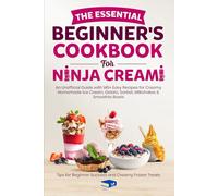 The Essential Beginner's Cookbook for Ninja CREAMi: An Unofficial Guide with Easy High Protein Recipes for Homemade Ice Cream, Gelato and Sorbet; Tips for Beginner Success and Creamy Frozen Treats