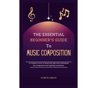 The Essential Beginner's Guide To Music Composition: A Treasure Trove Of Practical Tips And Techniques For Composers And Aspiring Musicians. (Lets Do Music)