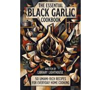 The Essential Black Garlic Cookbook: 50 Umami-Rich Recipes for Everyday Home Cooking: Elevate Your Meals with Sweet, Savory, and Fermented Garlic Flavors