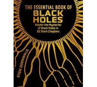 The Essential Book of Black Holes: Master the Mysteries of Black Holes in 12 Short Chapters