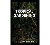 The Essential Book On Tropical Gardening: The Complete Guide On How To Plant And Maintain A Tropical Garden