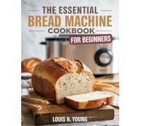 The Essential Bread Machine Cookbook for Beginners: A Practical Guide to Making Homemade Bread Using Any Bread Machine