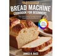 The Essential Bread Machine Cookbook for Beginners: Easy, Delicious Recipes for Perfect Homemade Breads Using Your Bread Machine