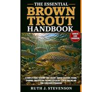 THE ESSENTIAL BROWN TROUT HANDBOOK: A Complete Guide to Brown Trout Biology, Habitat, Behavior, Feeding, Spawning, Conservation, Freshwater Ecology, Ethical Angling, and Long-Term River Stewardship