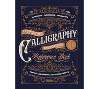 The Essential Calligraphy & Lettering Reference Book: A Comprehensive Guide to Mastering Blackletter, Script Alphabets, Flourishes, and Ornamental Design