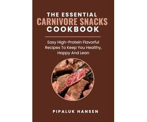 THE ESSENTIAL CARNIVORE SNACKS COOKBOOK: Easy High-Protein Flavorful Recipes To Keep You Healthy, Happy And Lean
