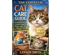 THE ESSENTIAL CAT CARE GUIDE: Everything You Need to Know to Raise a Healthy, Happy, and Well-Loved Cat