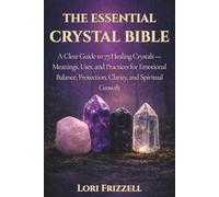 The Essential Crystal Bible: A Clear Guide to 77 Healing Crystals - Meanings, Uses, and Practices for Emotional Balance, Protection, Clarity, and Spiritual Growth