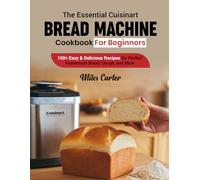 The Essential cuisinart bread machine cookbook for beginners: 100+ Easy & Delicious Recipes for Perfect Homemade Bread, Dough, and More