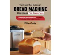 The Essential cuisinart bread machine cookbook for beginners: 100+ Easy & Delicious Recipes for Perfect Homemade Bread, Dough, and More