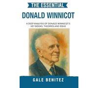 The Essential Donald Winnicott: A Deep Analysis Of Donald Winnicott's Key Books, Theories and Ideas: Object Relations, True & False Self, Transitional Objects & Early Development