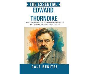 The Essential Edward Thorndike: A Deep Analysis Of Edward Thorndike's Key Books, Theories and Ideas: Law of Effect, Connectionism, Learning Theory & Educational Psychology for Clinical & Students